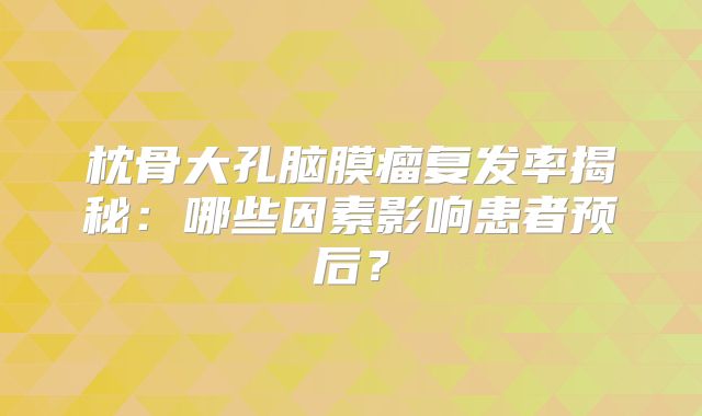 枕骨大孔脑膜瘤复发率揭秘：哪些因素影响患者预后？