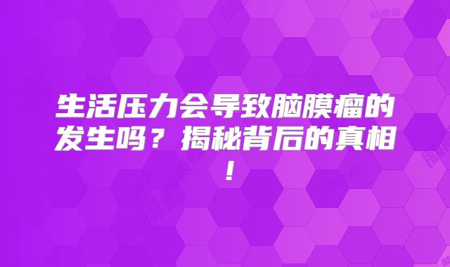 生活压力会导致脑膜瘤的发生吗？揭秘背后的真相！