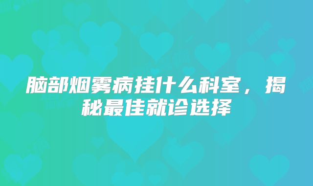 脑部烟雾病挂什么科室，揭秘最佳就诊选择