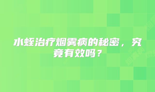 水蛭治疗烟雾病的秘密，究竟有效吗？