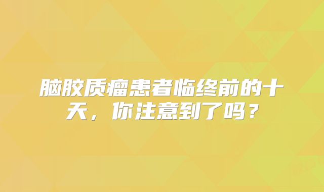 脑胶质瘤患者临终前的十天，你注意到了吗？