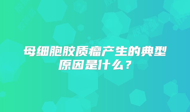 母细胞胶质瘤产生的典型原因是什么？