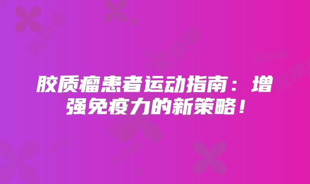 胶质瘤患者运动指南：增强免疫力的新策略！