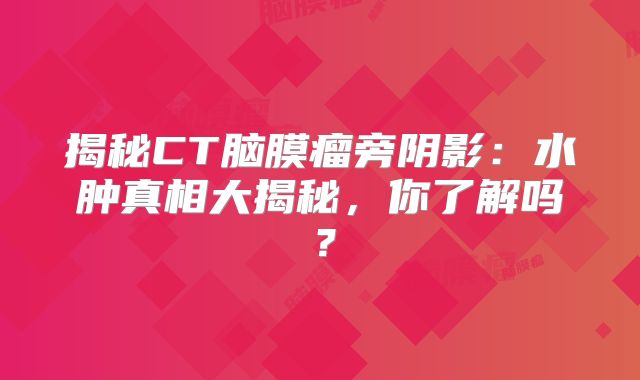 揭秘CT脑膜瘤旁阴影：水肿真相大揭秘，你了解吗？