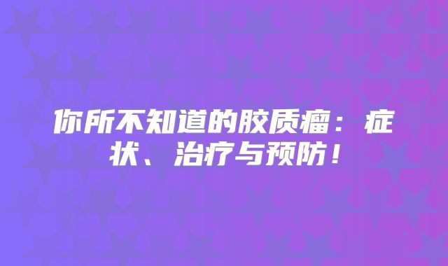 你所不知道的胶质瘤：症状、治疗与预防！