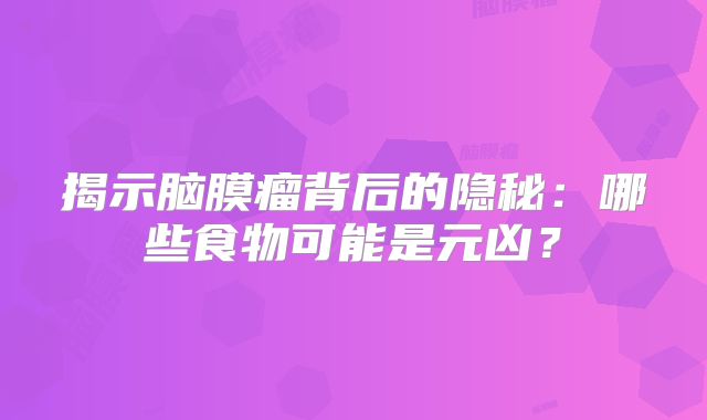 揭示脑膜瘤背后的隐秘：哪些食物可能是元凶？