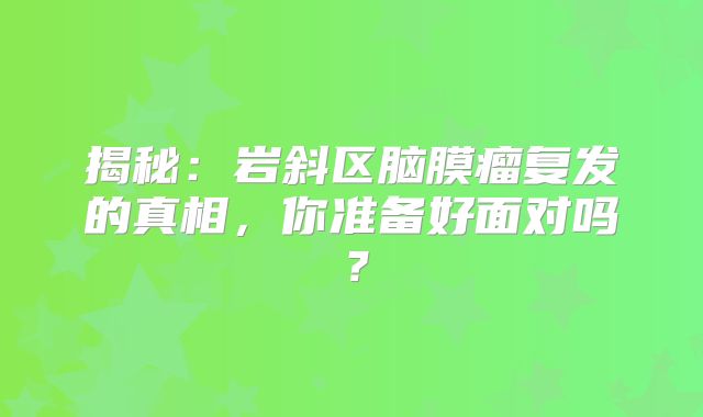 揭秘：岩斜区脑膜瘤复发的真相，你准备好面对吗？