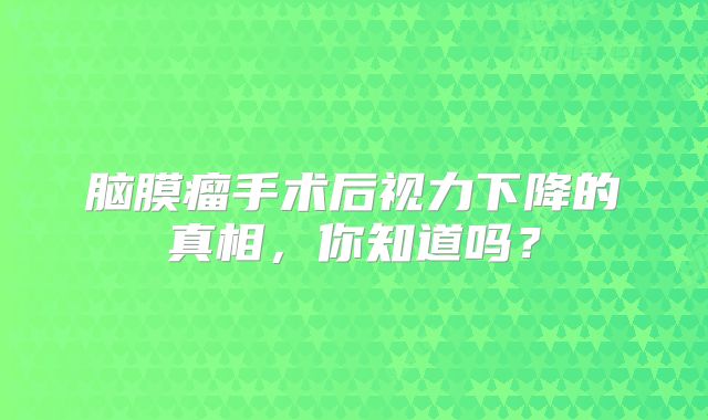 脑膜瘤手术后视力下降的真相，你知道吗？