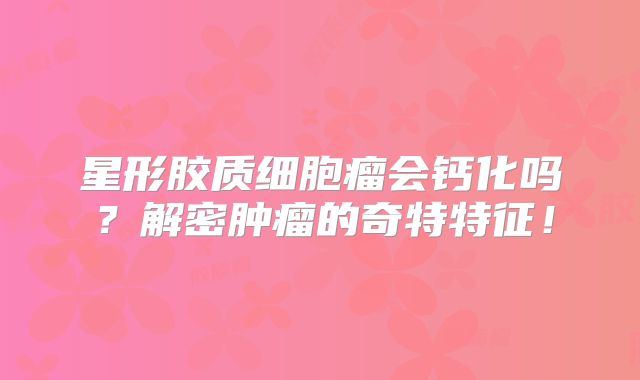 星形胶质细胞瘤会钙化吗？解密肿瘤的奇特特征！