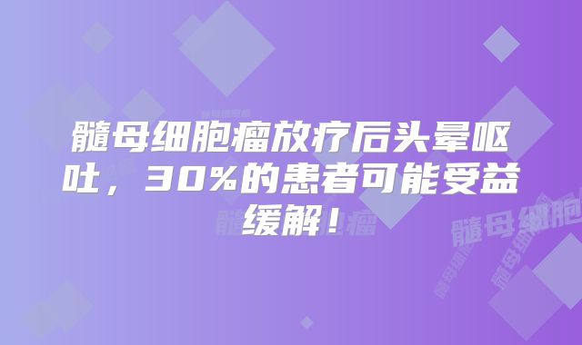 髓母细胞瘤放疗后头晕呕吐，30%的患者可能受益缓解！
