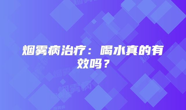 烟雾病治疗：喝水真的有效吗？
