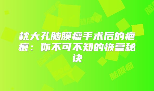 枕大孔脑膜瘤手术后的疤痕：你不可不知的恢复秘诀