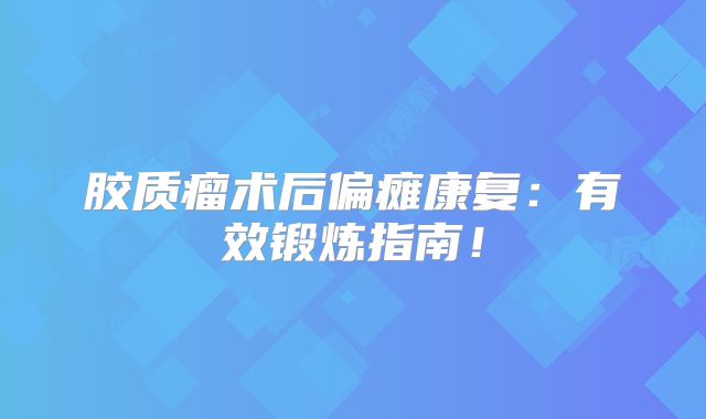 胶质瘤术后偏瘫康复：有效锻炼指南！