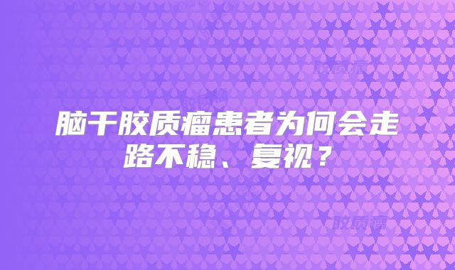 脑干胶质瘤患者为何会走路不稳、复视？