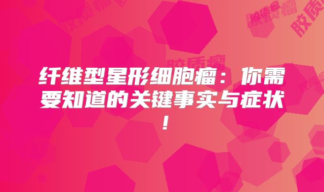 纤维型星形细胞瘤：你需要知道的关键事实与症状！
