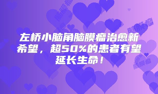 左桥小脑角脑膜瘤治愈新希望，超50%的患者有望延长生命！