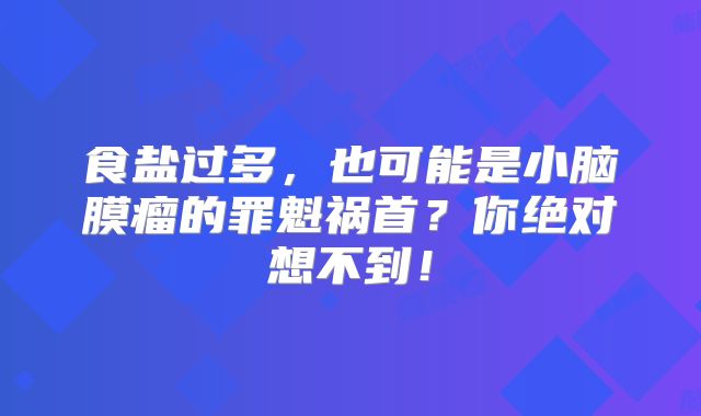 食盐过多，也可能是小脑膜瘤的罪魁祸首？你绝对想不到！