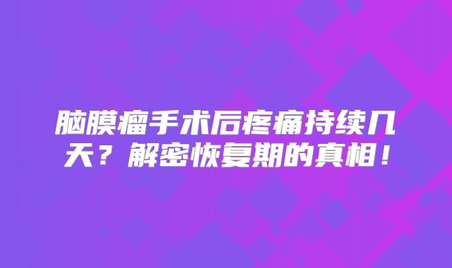 脑膜瘤手术后疼痛持续几天？解密恢复期的真相！