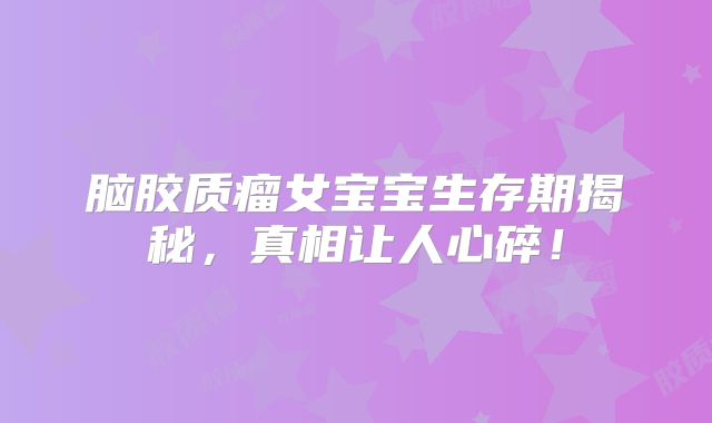 脑胶质瘤女宝宝生存期揭秘，真相让人心碎！