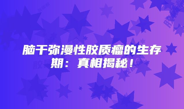 脑干弥漫性胶质瘤的生存期：真相揭秘！