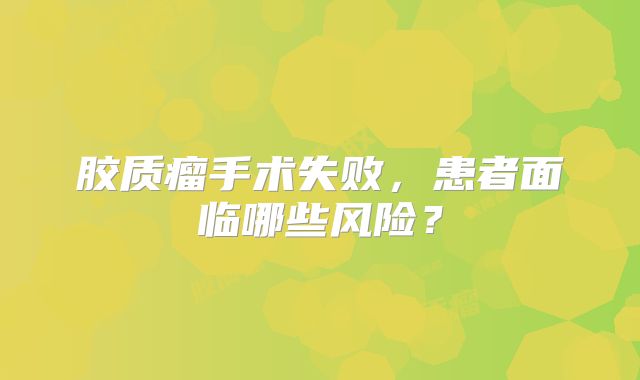 胶质瘤手术失败，患者面临哪些风险？