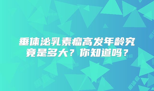 垂体泌乳素瘤高发年龄究竟是多大？你知道吗？