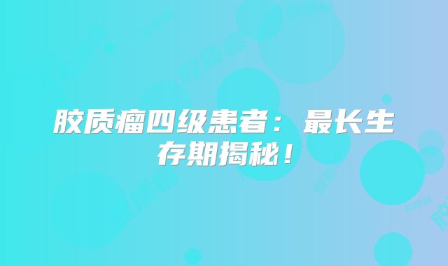 胶质瘤四级患者：最长生存期揭秘！