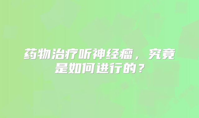 药物治疗听神经瘤，究竟是如何进行的？