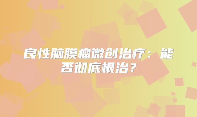 良性脑膜瘤微创治疗：能否彻底根治？