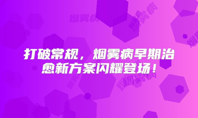 打破常规，烟雾病早期治愈新方案闪耀登场！