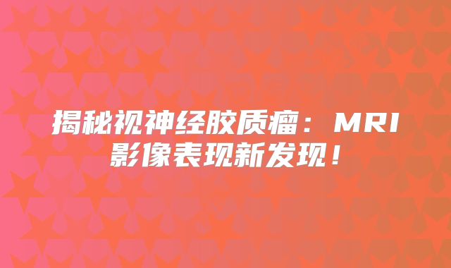揭秘视神经胶质瘤：MRI影像表现新发现！
