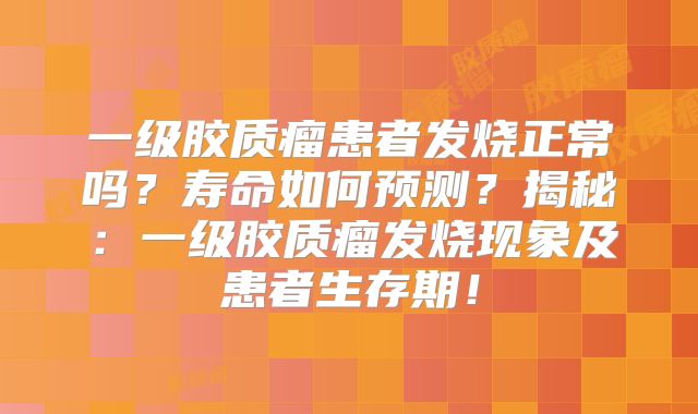 一级胶质瘤患者发烧正常吗？寿命如何预测？揭秘：一级胶质瘤发烧现象及患者生存期！