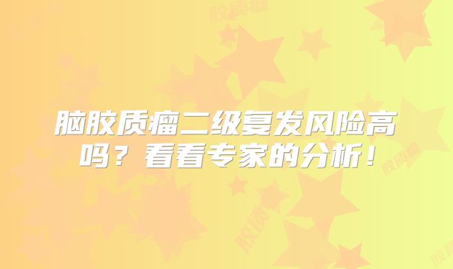 脑胶质瘤二级复发风险高吗？看看专家的分析！