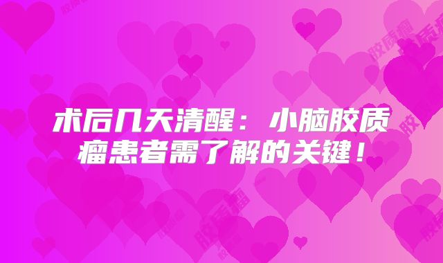 术后几天清醒：小脑胶质瘤患者需了解的关键！