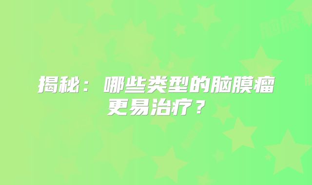 揭秘：哪些类型的脑膜瘤更易治疗？