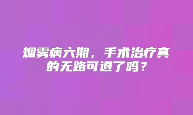 烟雾病六期，手术治疗真的无路可退了吗？