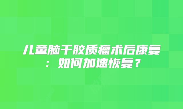 儿童脑干胶质瘤术后康复：如何加速恢复？