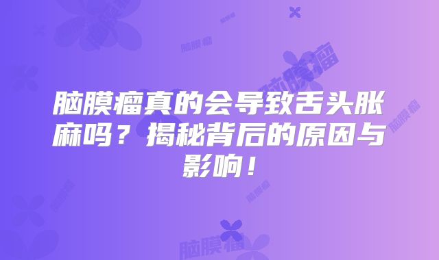 脑膜瘤真的会导致舌头胀麻吗？揭秘背后的原因与影响！