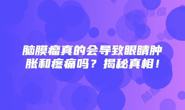 脑膜瘤真的会导致眼睛肿胀和疼痛吗？揭秘真相！