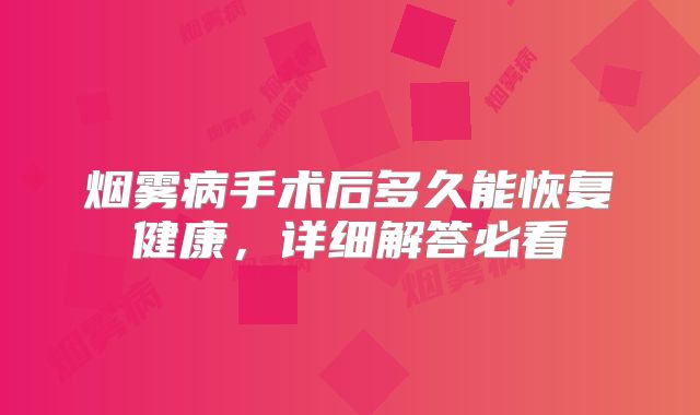 烟雾病手术后多久能恢复健康，详细解答必看