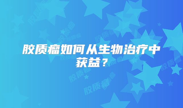 胶质瘤如何从生物治疗中获益？
