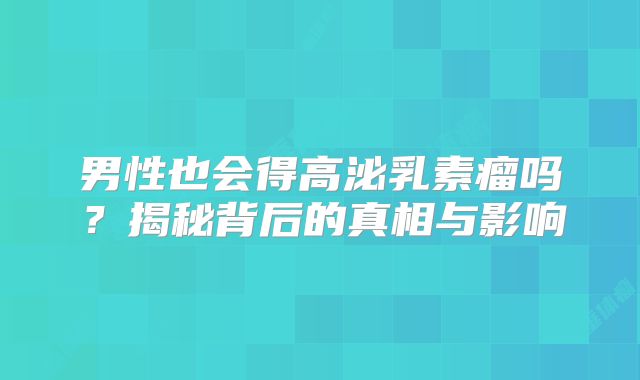 男性也会得高泌乳素瘤吗？揭秘背后的真相与影响