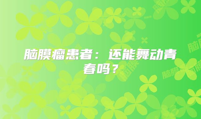 脑膜瘤患者：还能舞动青春吗？