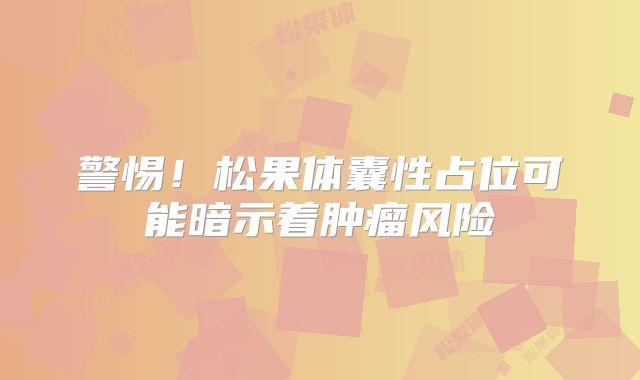警惕！松果体囊性占位可能暗示着肿瘤风险