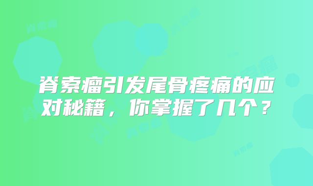 脊索瘤引发尾骨疼痛的应对秘籍，你掌握了几个？