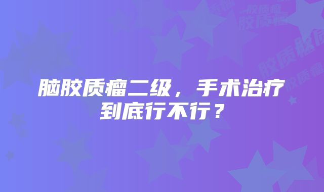 脑胶质瘤二级，手术治疗到底行不行？