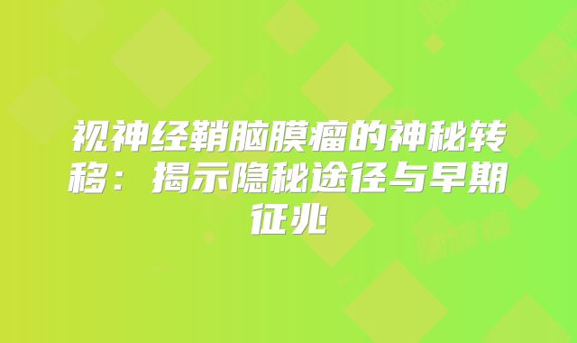 视神经鞘脑膜瘤的神秘转移：揭示隐秘途径与早期征兆
