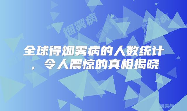 全球得烟雾病的人数统计，令人震惊的真相揭晓