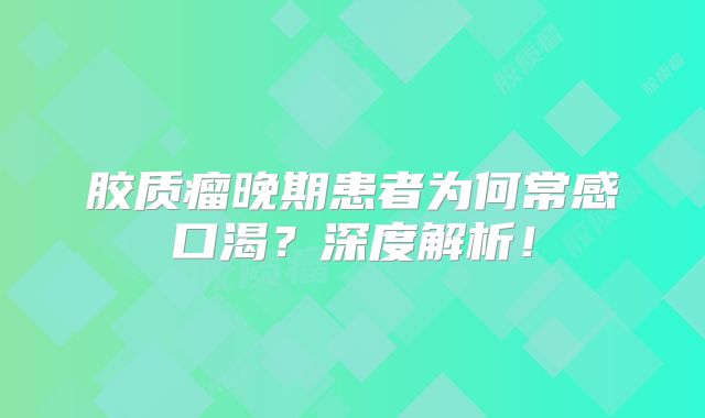 胶质瘤晚期患者为何常感口渴？深度解析！