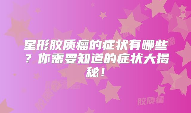 星形胶质瘤的症状有哪些？你需要知道的症状大揭秘！